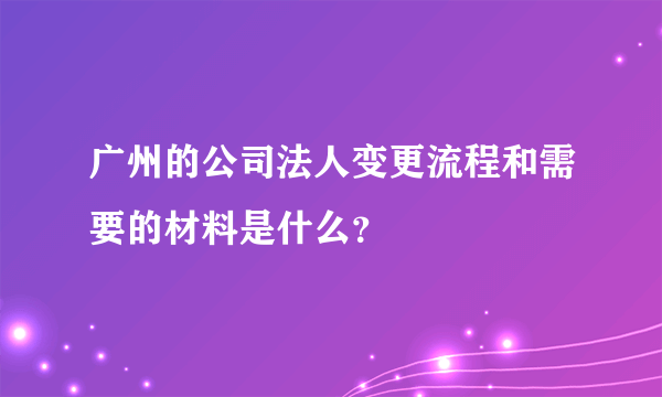 广州的公司法人变更流程和需要的材料是什么？