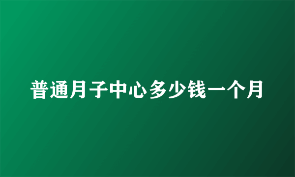 普通月子中心多少钱一个月