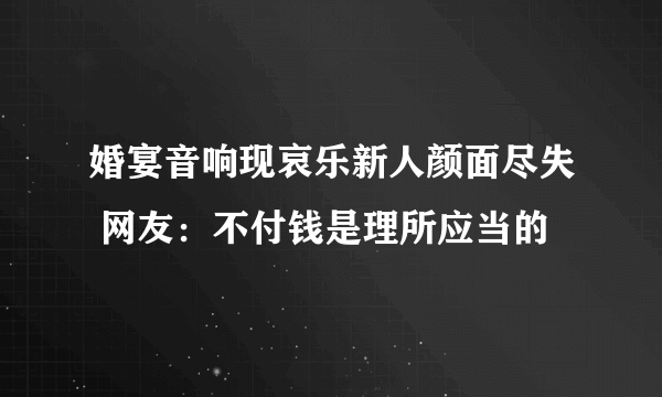 婚宴音响现哀乐新人颜面尽失 网友：不付钱是理所应当的