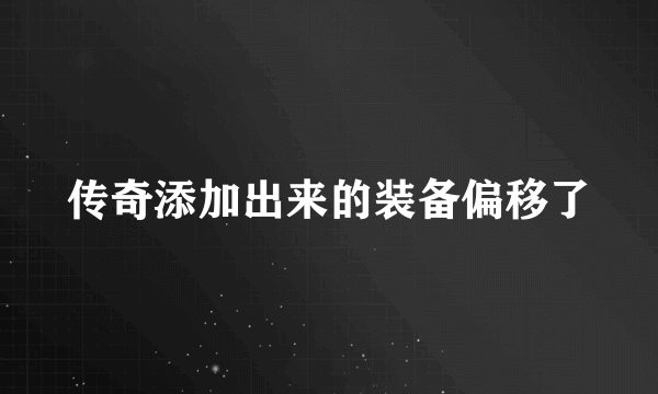 传奇添加出来的装备偏移了