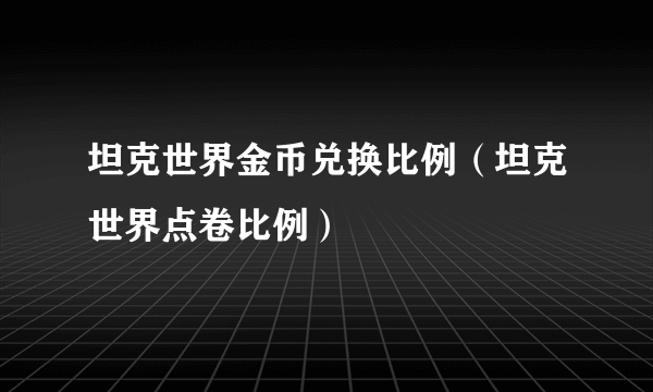 坦克世界金币兑换比例（坦克世界点卷比例）