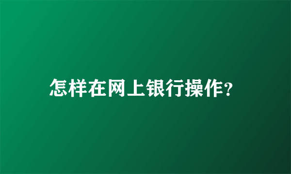 怎样在网上银行操作？