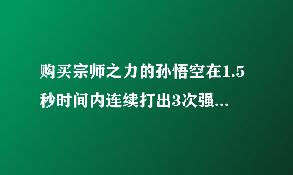 购买宗师之力的孙悟空在1.5秒时间内连续打出3次强化普攻，装备的强击效果一共触发了几次