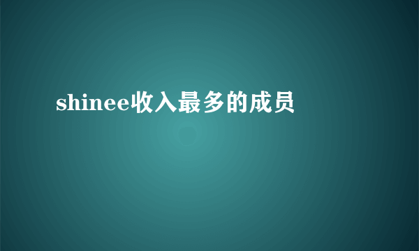 shinee收入最多的成员