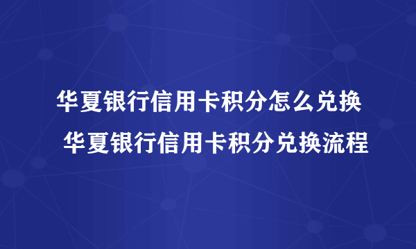 华夏银行信用卡积分怎么兑换 华夏银行信用卡积分兑换流程