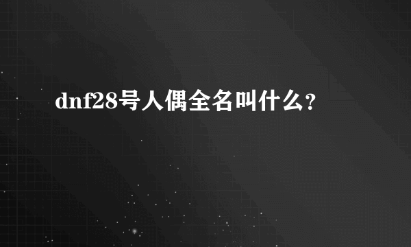 dnf28号人偶全名叫什么？