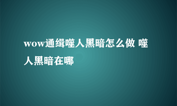 wow通缉噬人黑暗怎么做 噬人黑暗在哪