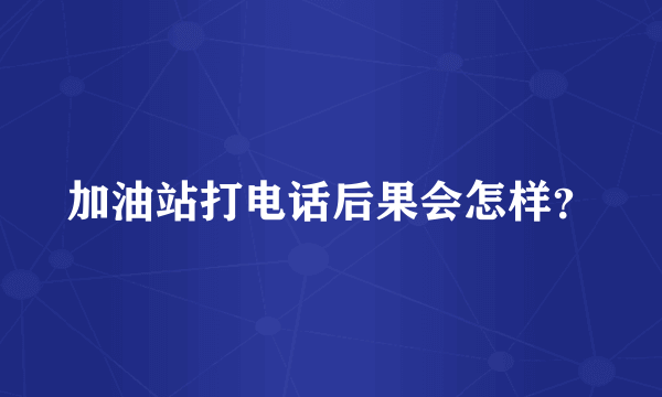 加油站打电话后果会怎样？