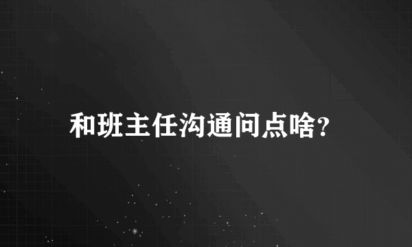 和班主任沟通问点啥？