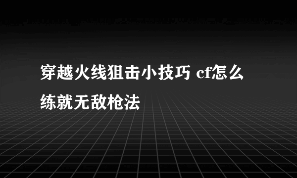 穿越火线狙击小技巧 cf怎么练就无敌枪法