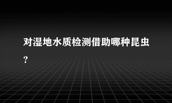 对湿地水质检测借助哪种昆虫？