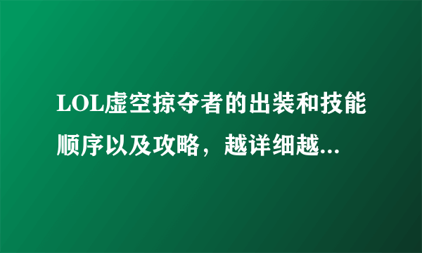 LOL虚空掠夺者的出装和技能顺序以及攻略，越详细越好！！！