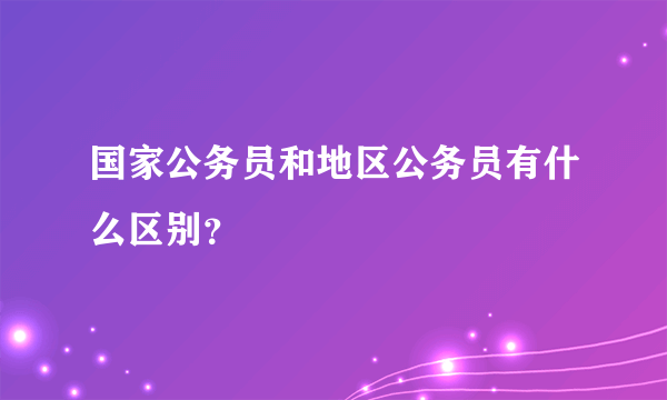 国家公务员和地区公务员有什么区别？