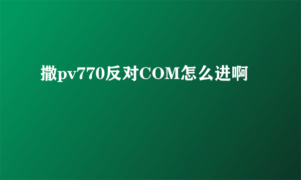 撒pv770反对COM怎么进啊