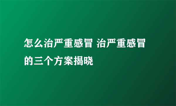 怎么治严重感冒 治严重感冒的三个方案揭晓