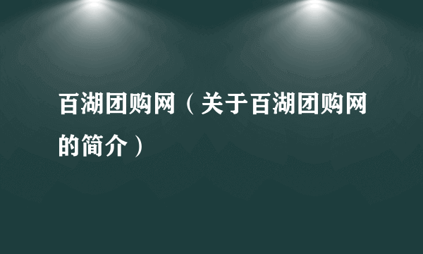 百湖团购网（关于百湖团购网的简介）