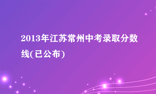 2013年江苏常州中考录取分数线(已公布)