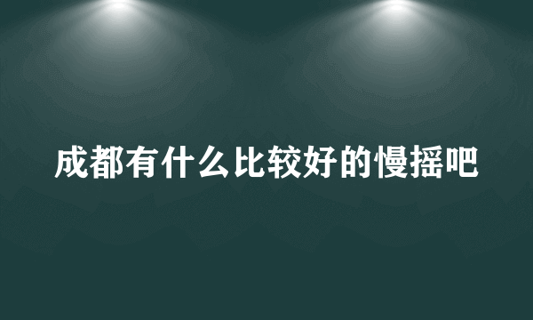 成都有什么比较好的慢摇吧