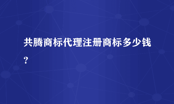 共腾商标代理注册商标多少钱？