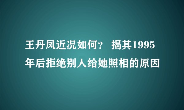 王丹凤近况如何？ 揭其1995年后拒绝别人给她照相的原因