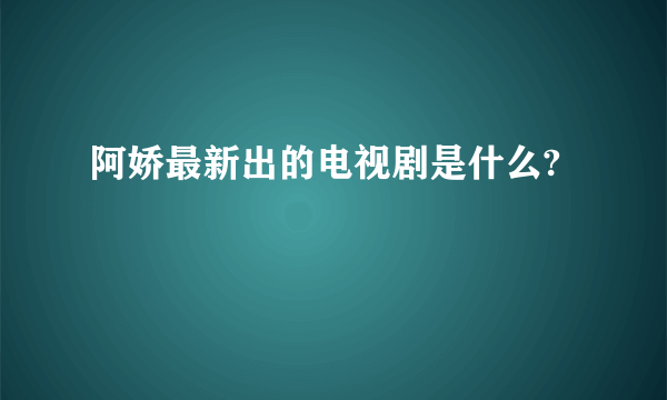 阿娇最新出的电视剧是什么?