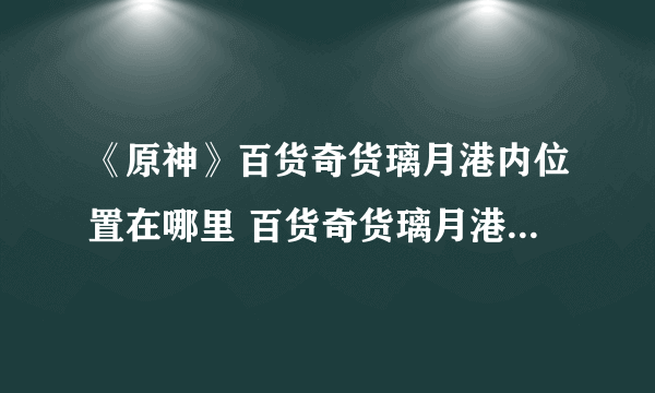 《原神》百货奇货璃月港内位置在哪里 百货奇货璃月港内位置分享