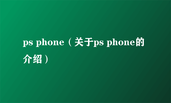 ps phone（关于ps phone的介绍）