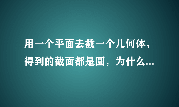 用一个平面去截一个几何体，得到的截面都是圆，为什么这个几何体一定是球体？