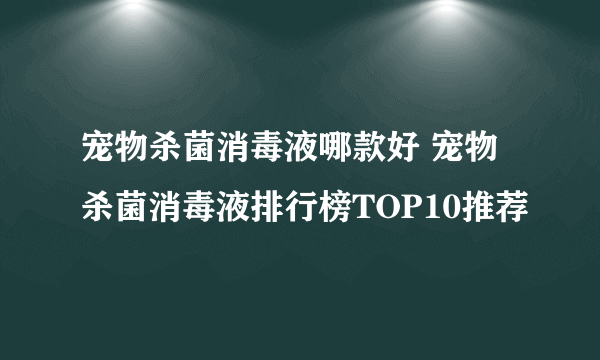 宠物杀菌消毒液哪款好 宠物杀菌消毒液排行榜TOP10推荐