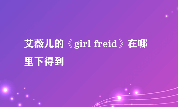 艾薇儿的《girl freid》在哪里下得到