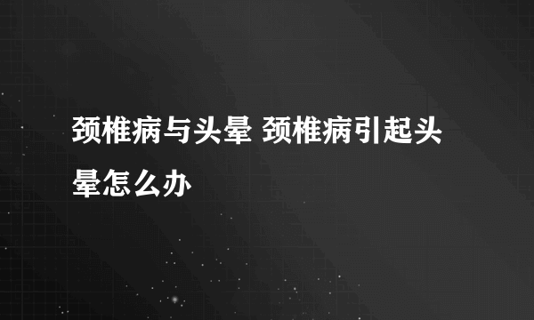 颈椎病与头晕 颈椎病引起头晕怎么办