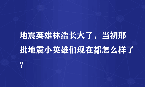 地震英雄林浩长大了，当初那批地震小英雄们现在都怎么样了？