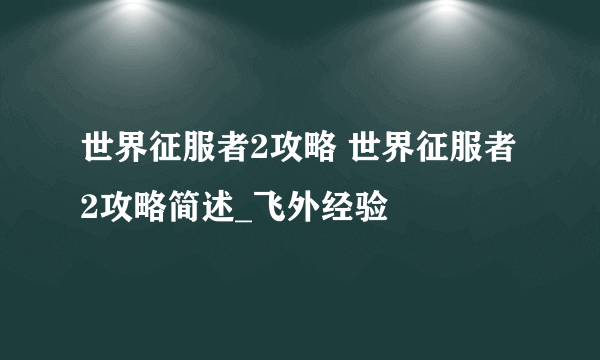 世界征服者2攻略 世界征服者2攻略简述_飞外经验