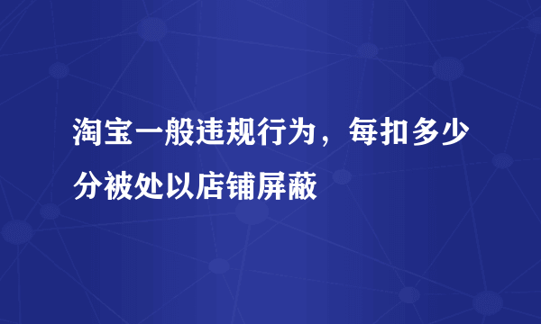 淘宝一般违规行为，每扣多少分被处以店铺屏蔽