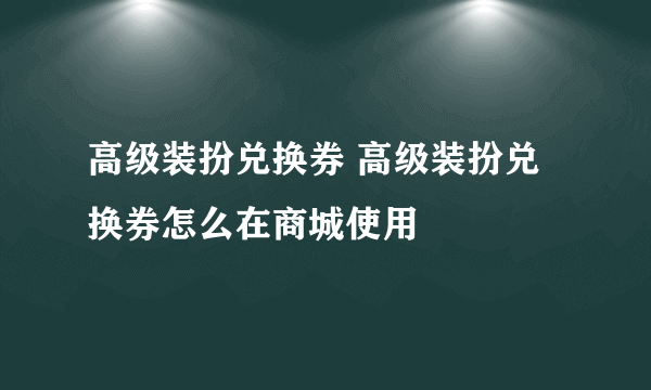 高级装扮兑换券 高级装扮兑换券怎么在商城使用