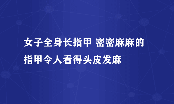 女子全身长指甲 密密麻麻的指甲令人看得头皮发麻