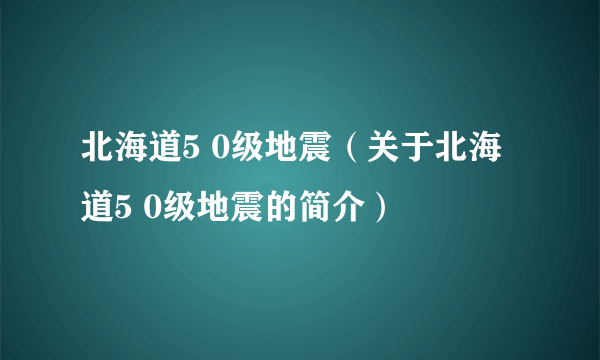 北海道5 0级地震（关于北海道5 0级地震的简介）