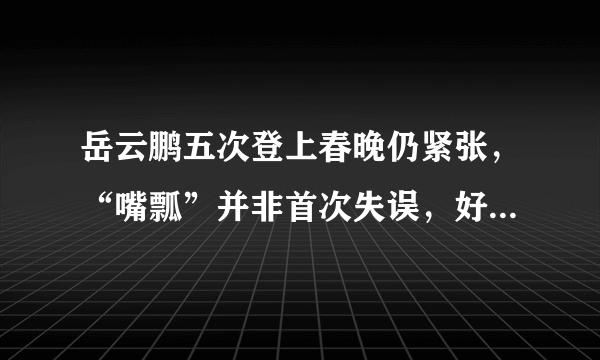 岳云鹏五次登上春晚仍紧张，“嘴瓢”并非首次失误，好在总能化解