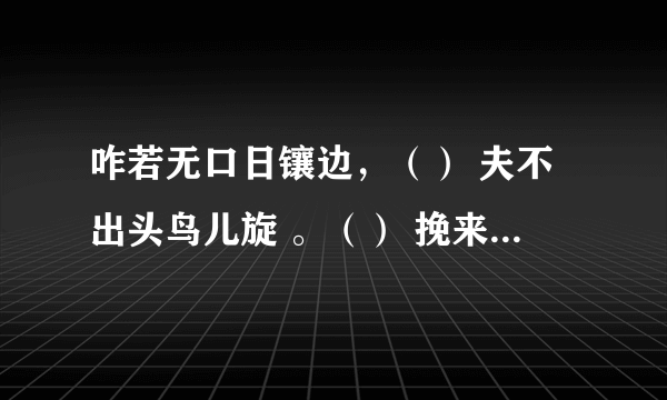 咋若无口日镶边，（） 夫不出头鸟儿旋 。（） 挽来日边不出手，（）