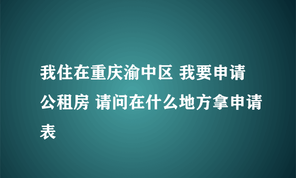 我住在重庆渝中区 我要申请公租房 请问在什么地方拿申请表