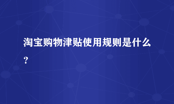 淘宝购物津贴使用规则是什么？