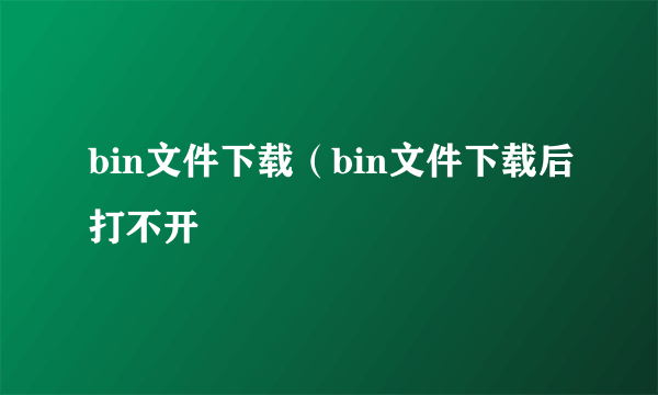 bin文件下载（bin文件下载后打不开