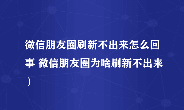 微信朋友圈刷新不出来怎么回事 微信朋友圈为啥刷新不出来）