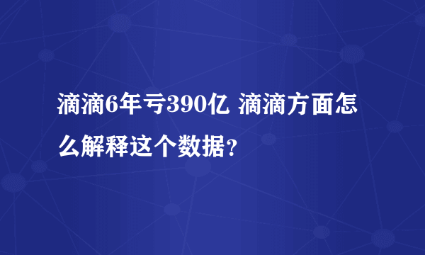 滴滴6年亏390亿 滴滴方面怎么解释这个数据？