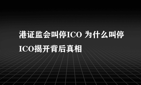 港证监会叫停ICO 为什么叫停ICO揭开背后真相