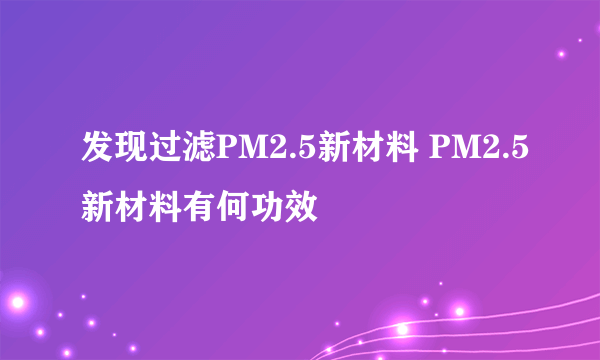 发现过滤PM2.5新材料 PM2.5新材料有何功效