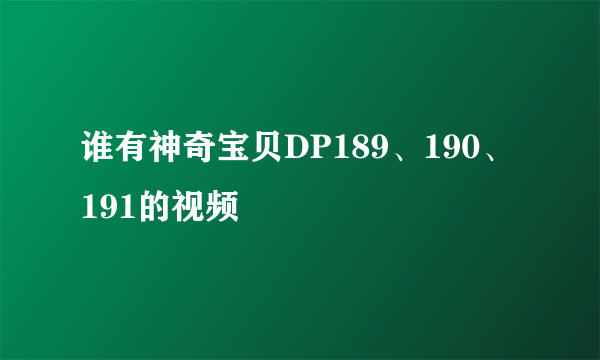 谁有神奇宝贝DP189、190、191的视频