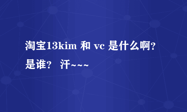 淘宝13kim 和 vc 是什么啊？是谁？ 汗~~~