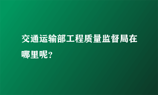 交通运输部工程质量监督局在哪里呢？