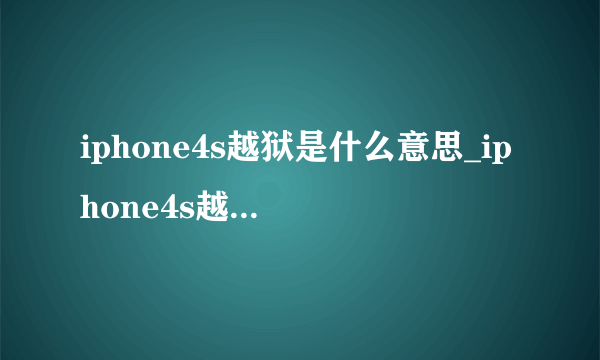 iphone4s越狱是什么意思_iphone4s越狱好不好